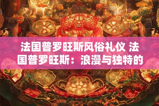 法国普罗旺斯风俗礼仪 法国普罗旺斯：浪漫与独特的礼仪之乡