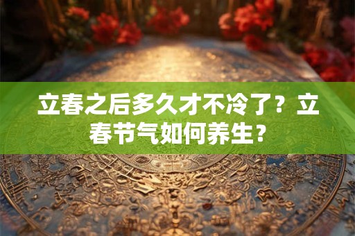 立春之后多久才不冷了?立春节气如何养生? 立春之后多久才不冷了?立春节气如何养生?