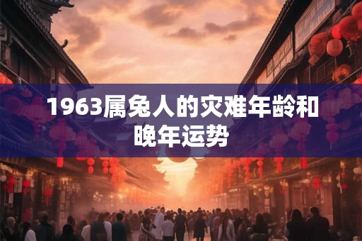 1963属兔人的灾难年龄和晚年运势