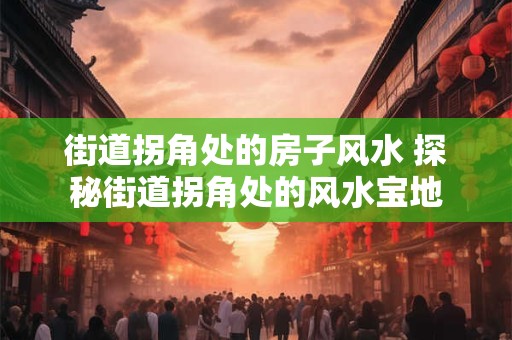 街道拐角处的房子风水 探秘街道拐角处的风水宝地