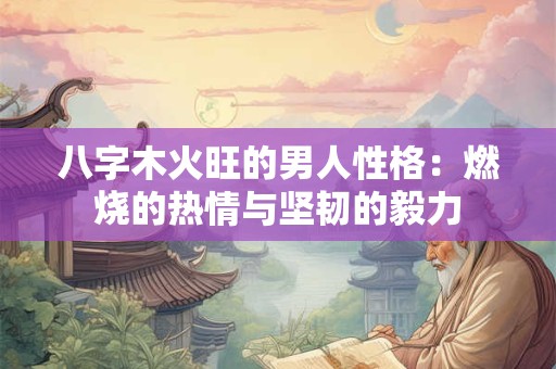 八字木火旺的男人性格：燃烧的热情与坚韧的毅力