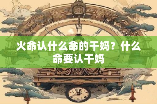 火命认什么命的干妈？什么命要认干妈