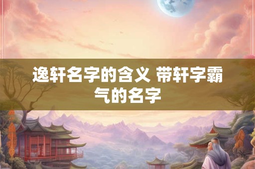 逸轩名字的含义 带轩字霸气的名字