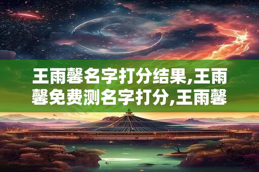 王雨馨名字打分结果,王雨馨免费测名字打分,王雨馨周易免费测名字打分