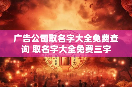 广告公司取名字大全免费查询 取名字大全免费三字