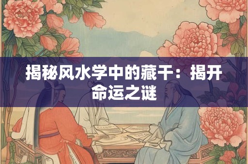 揭秘风水学中的藏干:揭开命运之谜 揭秘风水学中的藏干:揭开命运之谜