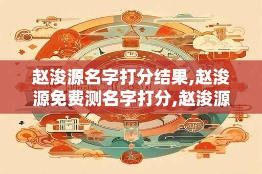 赵浚源名字打分结果,赵浚源免费测名字打分,赵浚源周易免费测名字打分