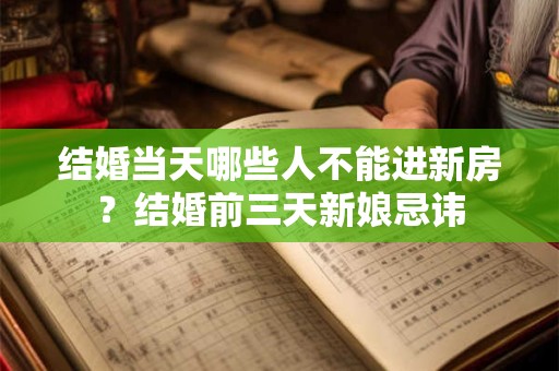 结婚当天哪些人不能进新房？结婚前三天新娘忌讳