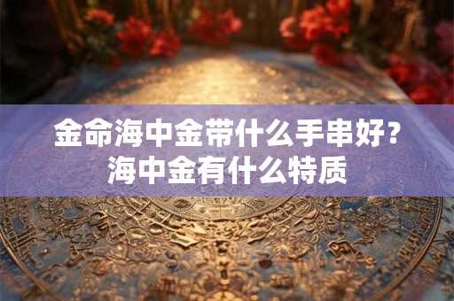 金命海中金带什么手串好?海中金有什么特质 金命海中金带什么手串好?海中金有什么特质