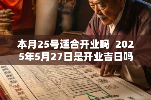 本月25号适合开业吗  2025年5月27日是开业吉日吗