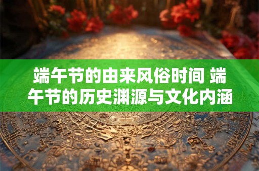 端午节的由来风俗时间 端午节的历史渊源与文化内涵
