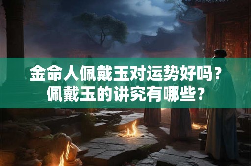 金命人佩戴玉对运势好吗?佩戴玉的讲究有哪些? 金命人佩戴玉对运势好吗?佩戴玉的讲究有哪些?