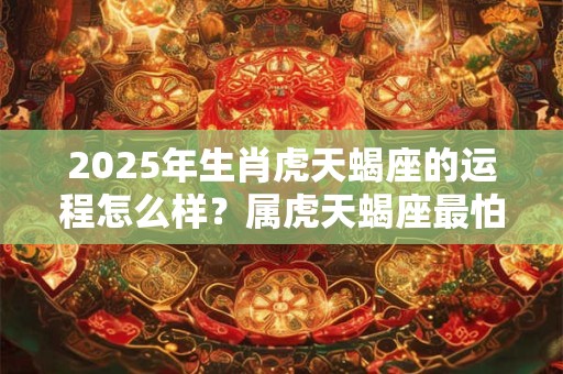 2025年生肖虎天蝎座的运程怎么样？属虎天蝎座最怕谁