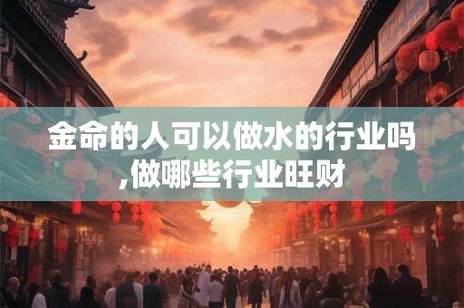 金命的人可以做水的行业吗,做哪些行业旺财