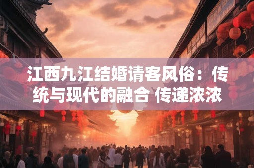 江西九江结婚请客风俗：传统与现代的融合 传递浓浓人情味