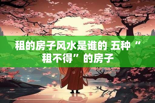 租的房子风水是谁的 五种“租不得”的房子