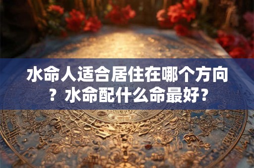 水命人适合居住在哪个方向？水命配什么命最好？