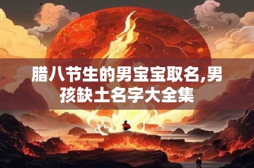 腊八节生的男宝宝取名,男孩缺土名字大全集