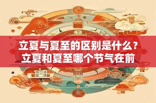立夏与夏至的区别是什么？立夏和夏至哪个节气在前
