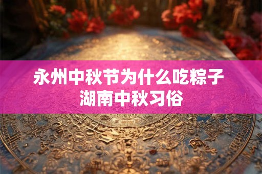 永州中秋节为什么吃粽子 湖南中秋习俗
