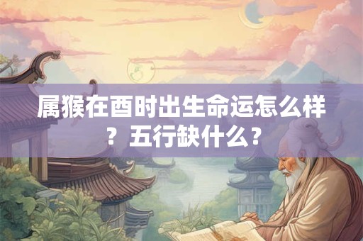 属猴在酉时出生命运怎么样？五行缺什么？
