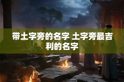 带土字旁的名字 土字旁最吉利的名字