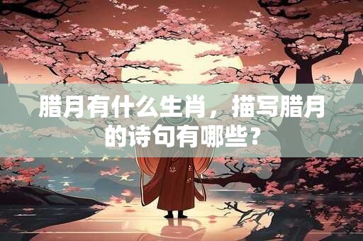 腊月有什么生肖，描写腊月的诗句有哪些？