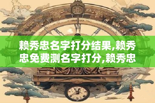 赖秀忠名字打分结果,赖秀忠免费测名字打分,赖秀忠周易免费测名字打分