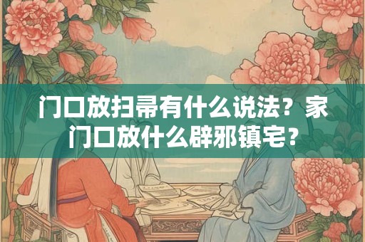 门口放扫帚有什么说法?家门口放什么辟邪镇宅? 门口放扫帚有什么说法?家门口放什么辟邪镇宅?