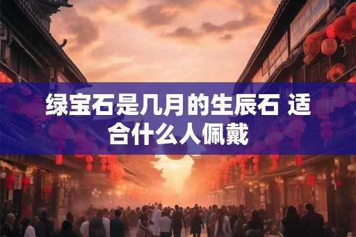 绿宝石是几月的生辰石 适合什么人佩戴