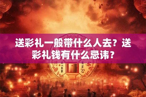 送彩礼一般带什么人去？送彩礼钱有什么忌讳？