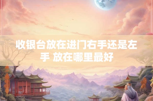 收银台放在进门右手还是左手 放在哪里最好