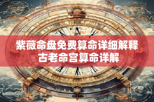 紫薇命盘免费算命详细解释 古老命宫算命详解