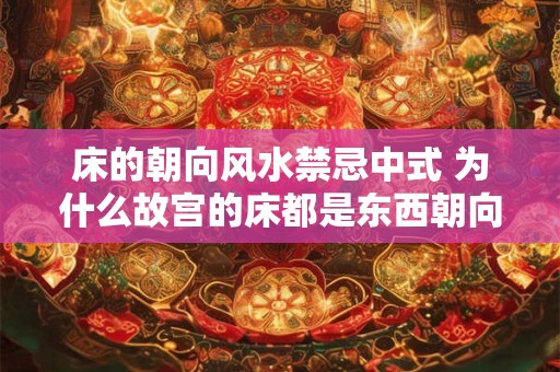 床的朝向风水禁忌中式 为什么故宫的床都是东西朝向