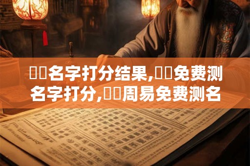 鐵頭名字打分结果,鐵頭免费测名字打分,鐵頭周易免费测名字打分