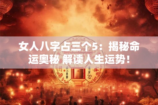 女人八字占三个5：揭秘命运奥秘 解读人生运势！