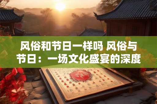 风俗和节日一样吗 风俗与节日：一场文化盛宴的深度解析