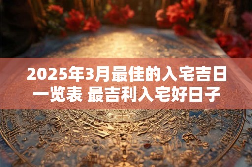 2025年3月最佳的入宅吉日一览表 最吉利入宅好日子