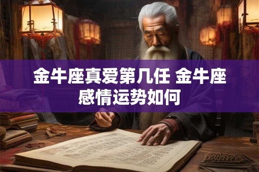 金牛座真爱第几任 金牛座感情运势如何