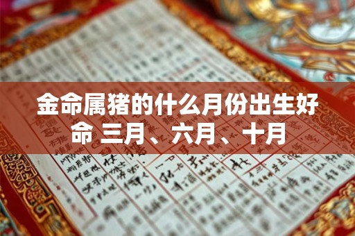 金命属猪的什么月份出生好命 三月、六月、十月