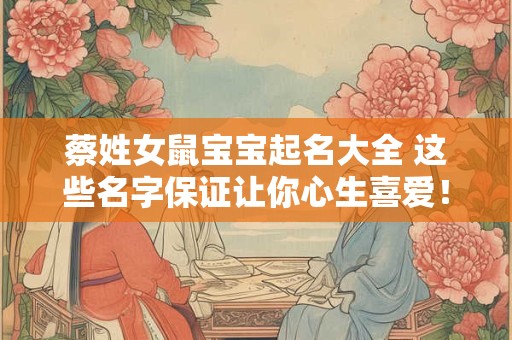 蔡姓女鼠宝宝起名大全 这些名字保证让你心生喜爱！
