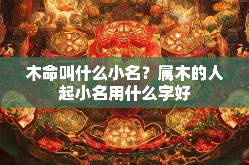 木命叫什么小名？属木的人起小名用什么字好
