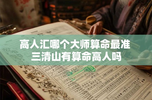 高人汇哪个大师算命最准 三清山有算命高人吗