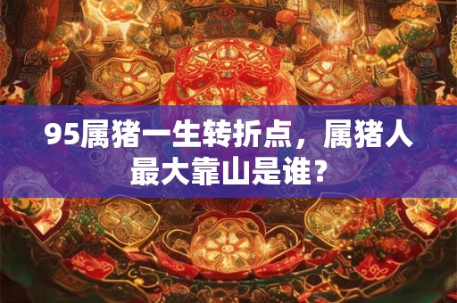 95属猪一生转折点，属猪人最大靠山是谁？