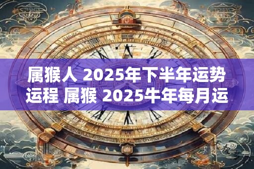 属猴人 2025年下半年运势运程 属猴 2025牛年每月运程详解