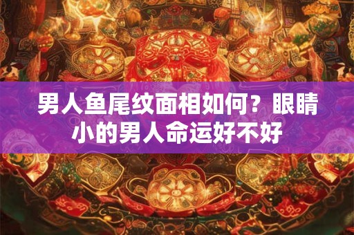 男人鱼尾纹面相如何？眼睛小的男人命运好不好