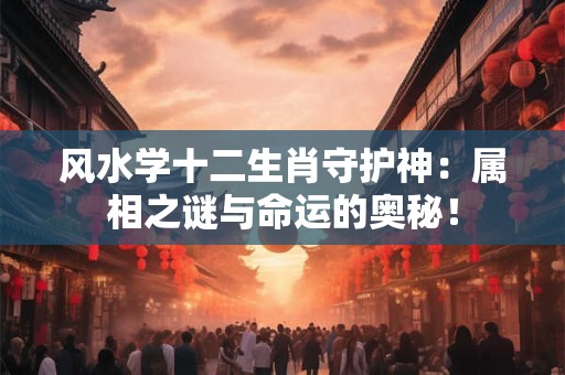 风水学十二生肖守护神：属相之谜与命运的奥秘！