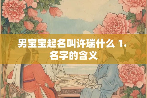 男宝宝起名叫许瑞什么 1. 名字的含义