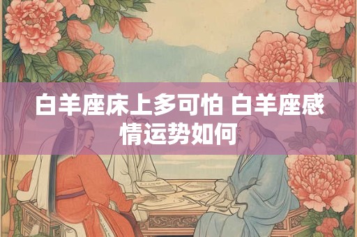 白羊座床上多可怕 白羊座感情运势如何