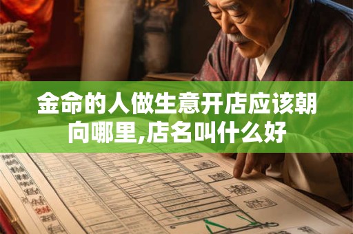 金命的人做生意开店应该朝向哪里,店名叫什么好